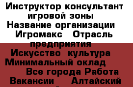 Инструктор-консультант игровой зоны › Название организации ­ Игромакс › Отрасль предприятия ­ Искусство, культура › Минимальный оклад ­ 13 000 - Все города Работа » Вакансии   . Алтайский край,Алейск г.